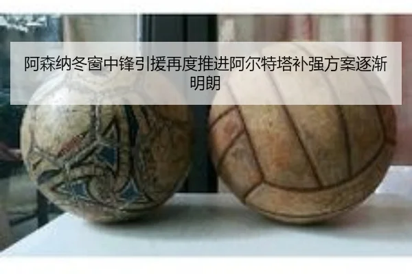 阿森纳冬窗中锋引援再度推进阿尔特塔补强方案逐渐明朗
