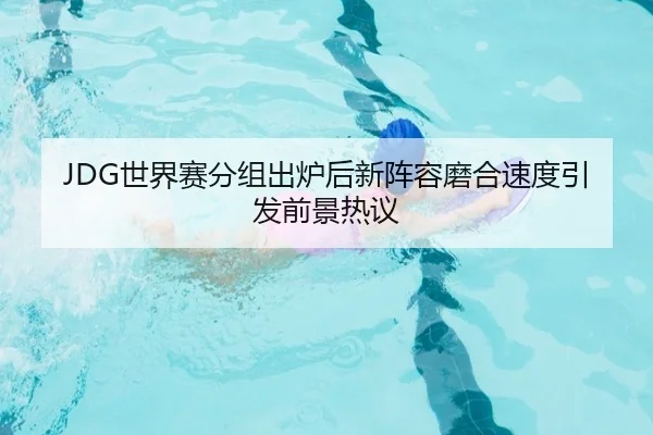 JDG世界赛分组出炉后新阵容磨合速度引发前景热议
